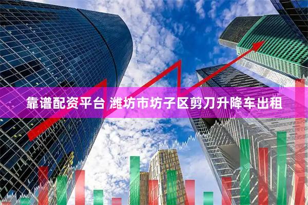 靠谱配资平台 潍坊市坊子区剪刀升降车出租