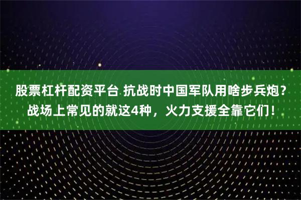 股票杠杆配资平台 抗战时中国军队用啥步兵炮？战场上常见的就这4种，火力支援全靠它们！
