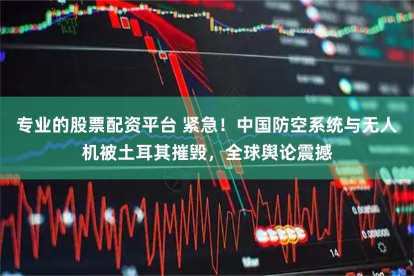 专业的股票配资平台 紧急！中国防空系统与无人机被土耳其摧毁，全球舆论震撼