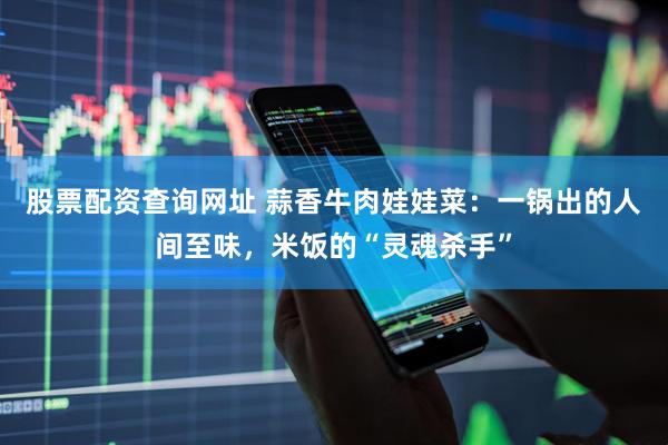股票配资查询网址 蒜香牛肉娃娃菜：一锅出的人间至味，米饭的“灵魂杀手”