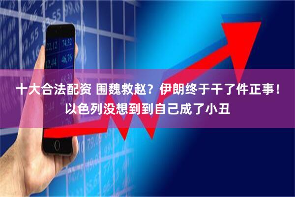 十大合法配资 围魏救赵？伊朗终于干了件正事！以色列没想到到自己成了小丑
