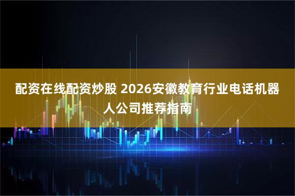配资在线配资炒股 2026安徽教育行业电话机器人公司推荐指南