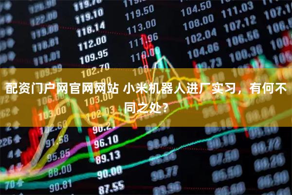 配资门户网官网网站 小米机器人进厂实习，有何不同之处？