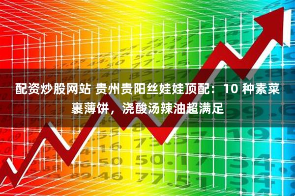 配资炒股网站 贵州贵阳丝娃娃顶配：10 种素菜裹薄饼，浇酸汤辣油超满足
