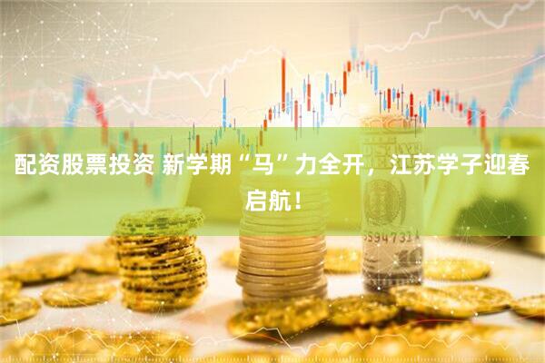 配资股票投资 新学期“马”力全开，江苏学子迎春启航！