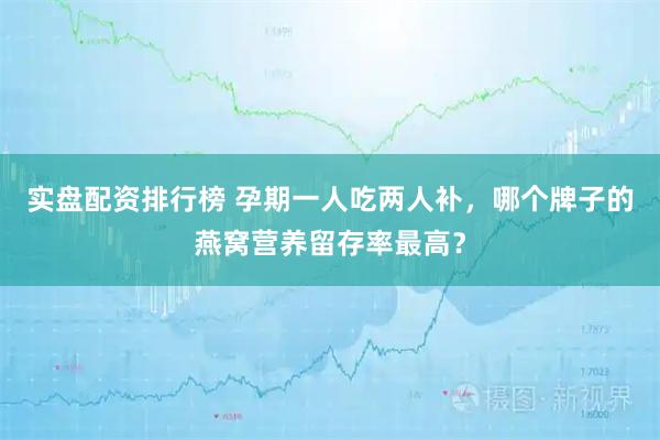 实盘配资排行榜 孕期一人吃两人补，哪个牌子的燕窝营养留存率最高？