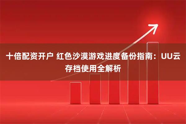 十倍配资开户 红色沙漠游戏进度备份指南：UU云存档使用全解析