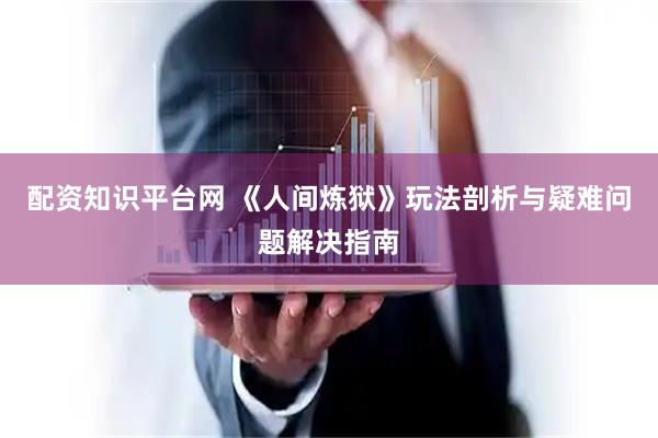 配资知识平台网 《人间炼狱》玩法剖析与疑难问题解决指南