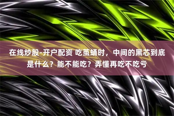 在线炒股-开户配资 吃茧蛹时，中间的黑芯到底是什么？能不能吃？弄懂再吃不吃亏