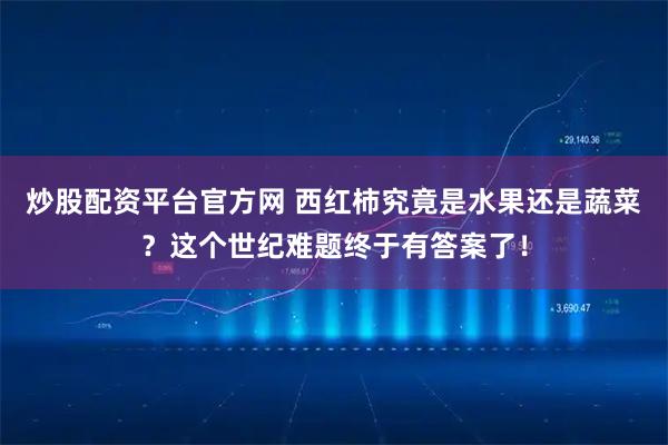 炒股配资平台官方网 西红柿究竟是水果还是蔬菜？这个世纪难题终于有答案了！