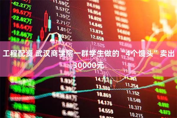 工程配资 武汉商学院一群学生做的“4个馒头”卖出30000元
