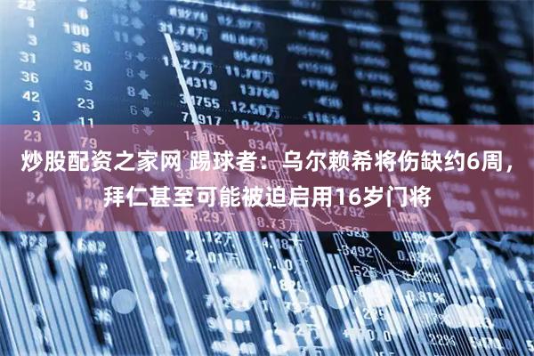 炒股配资之家网 踢球者：乌尔赖希将伤缺约6周，拜仁甚至可能被迫启用16岁门将