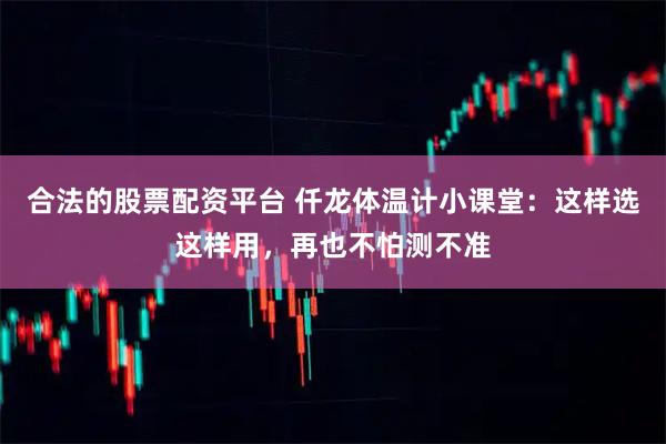 合法的股票配资平台 仟龙体温计小课堂：这样选这样用，再也不怕测不准