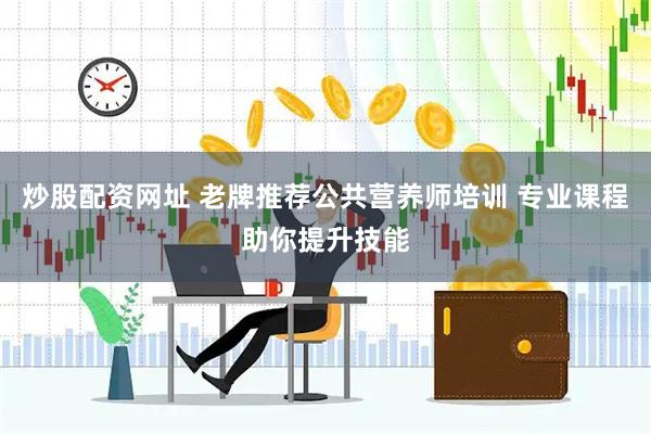 炒股配资网址 老牌推荐公共营养师培训 专业课程助你提升技能