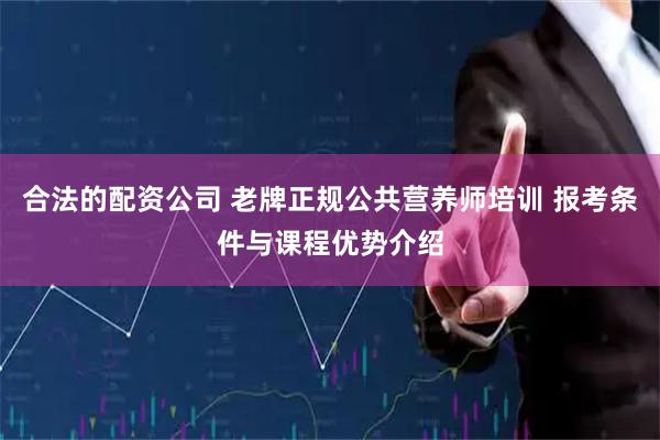 合法的配资公司 老牌正规公共营养师培训 报考条件与课程优势介绍