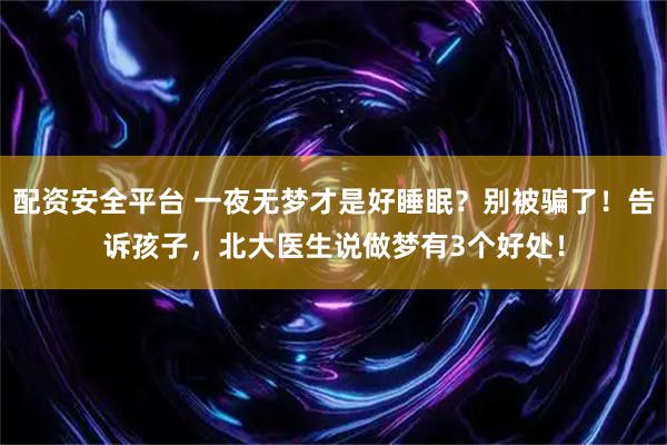 配资安全平台 一夜无梦才是好睡眠？别被骗了！告诉孩子，北大医生说做梦有3个好处！