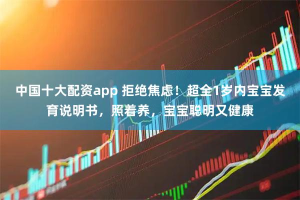 中国十大配资app 拒绝焦虑！超全1岁内宝宝发育说明书，照着养，宝宝聪明又健康