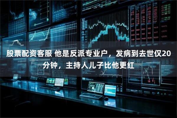 股票配资客服 他是反派专业户，发病到去世仅20分钟，主持人儿子比他更红