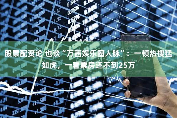 股票配资论 也谈“万茜娱乐圈人脉”：一顿热搜猛如虎，一看票房还不到25万