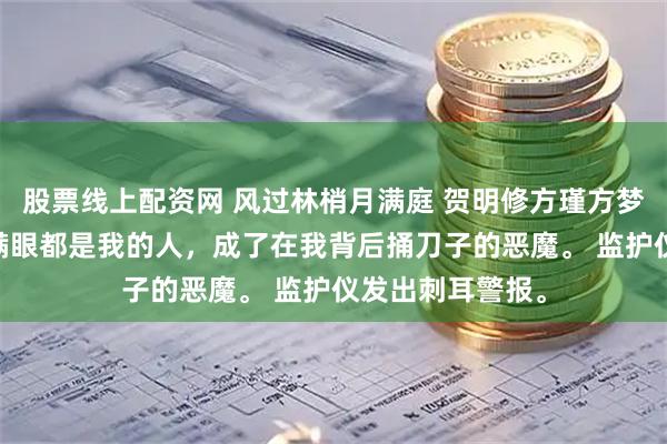 股票线上配资网 风过林梢月满庭 贺明修方瑾方梦瑶 现在，那个满眼都是我的人，成了在我背后捅刀子的恶魔。 监护仪发出刺耳警报。
