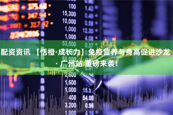 配资资讯 【恬橙·成长力】免疫营养与身高促进沙龙 · 广州站 重磅来袭！