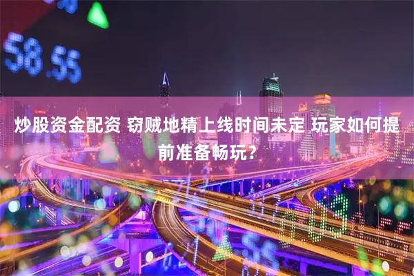 炒股资金配资 窃贼地精上线时间未定 玩家如何提前准备畅玩？