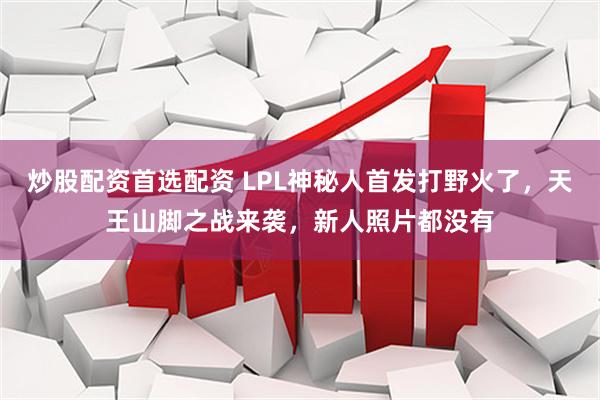 炒股配资首选配资 LPL神秘人首发打野火了，天王山脚之战来袭，新人照片都没有